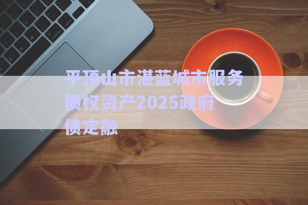 平頂山市湛藍(lán)城市服務(wù)債權(quán)資產(chǎn)2025政府債定融-第1張圖片-政信固收網(wǎng) 平頂山市湛藍(lán)城市服務(wù)債權(quán)資產(chǎn)2025政府債定融-第1張圖片-政信固收網(wǎng)